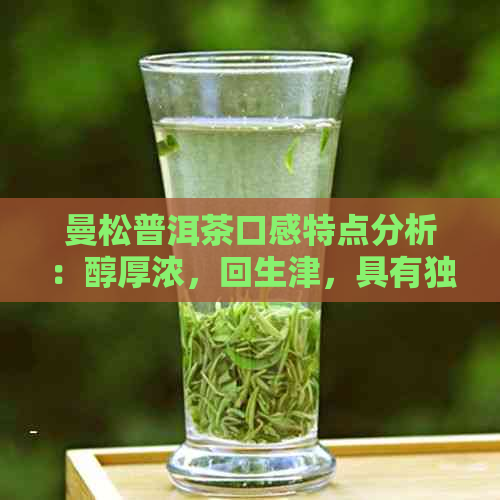 曼松普洱茶口感特点分析：醇厚浓，回生津，具有独特的陈香和木香。