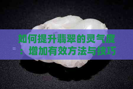 如何提升翡翠的灵气度：增加有效方法与技巧