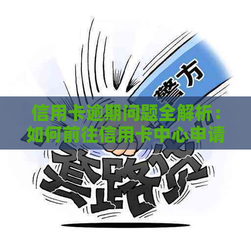 信用卡逾期问题全解析：如何前往信用卡中心申请以及相关注意事项