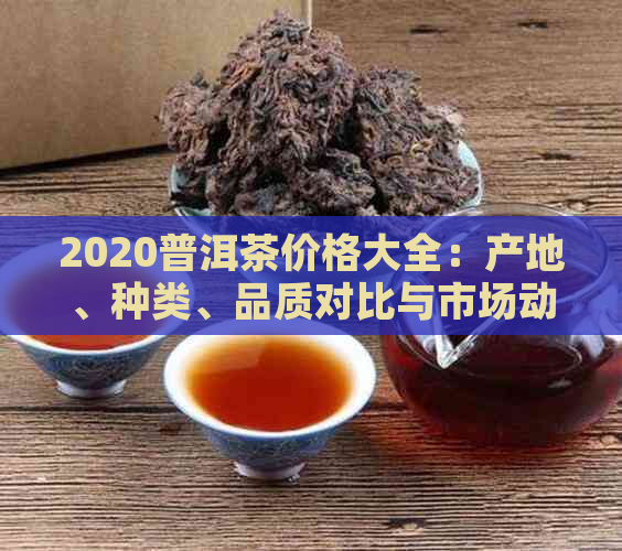 2020普洱茶价格大全：产地、种类、品质对比与市场动态解析