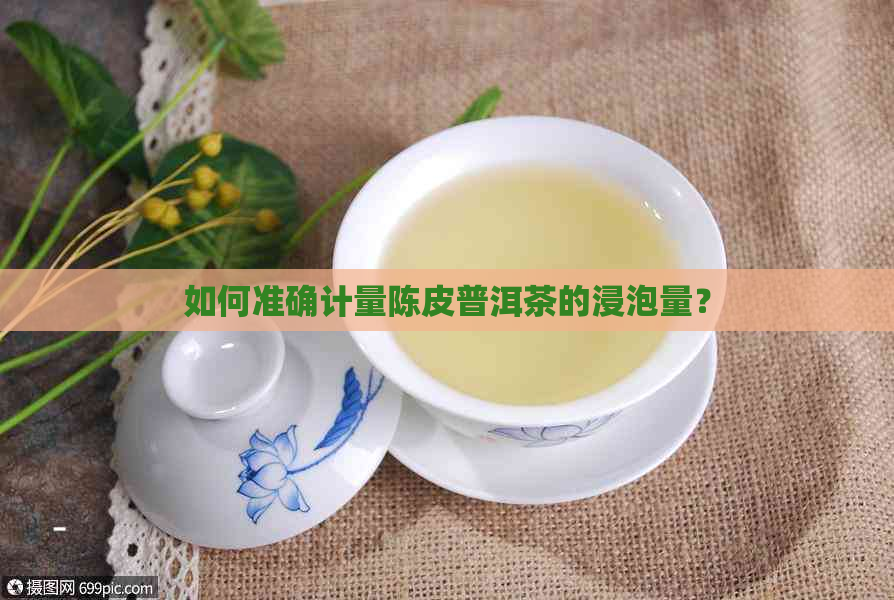 如何准确计量陈皮普洱茶的浸泡量？