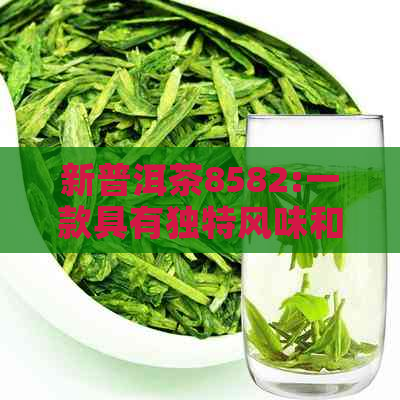 新普洱茶8582:一款具有独特风味和历文化底蕴的茶叶代表