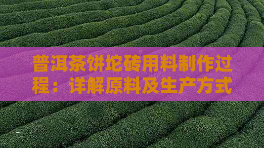 普洱茶饼坨砖用料制作过程：详解原料及生产方式