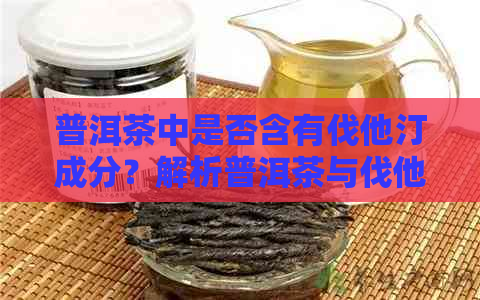 普洱茶中是否含有伐他汀成分？解析普洱茶与伐他汀的关系