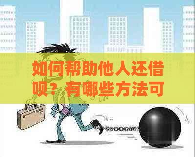 如何帮助他人还借呗？有哪些方法可以实现？