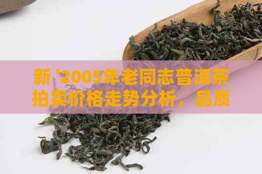 新 '2005年老同志普洱茶拍卖价格走势分析，品质与收藏价值探讨'