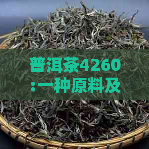 普洱茶4260:一种原料及其特点，了解这种原料对茶叶的影响和制作工艺