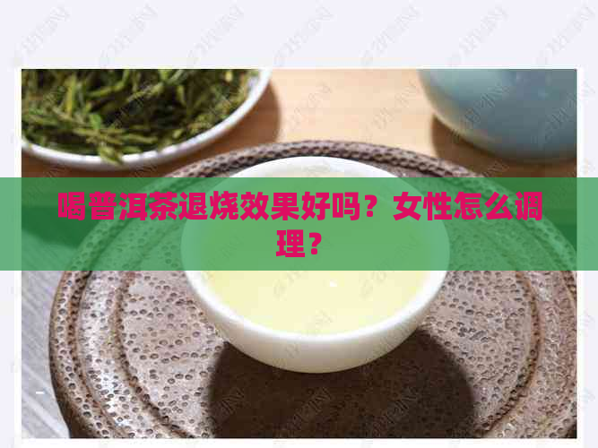 喝普洱茶退烧效果好吗？女性怎么调理？