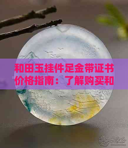 和田玉挂件足金带证书价格指南：了解购买和田玉挂件所需花费及证书价值