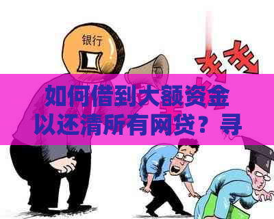 如何借到大额资金以还清所有网贷？寻找合适的借款渠道和方法