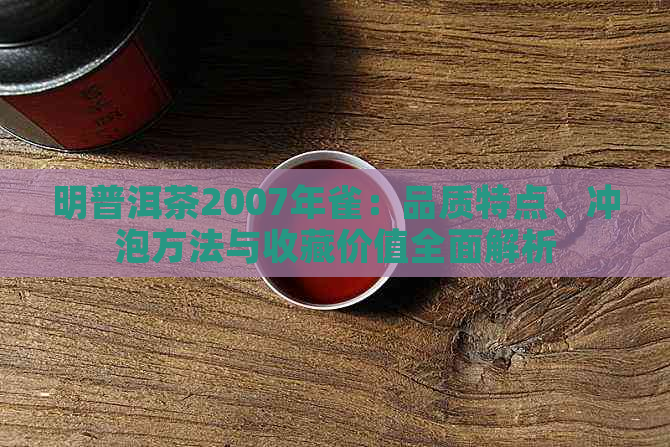 明普洱茶2007年雀：品质特点、冲泡方法与收藏价值全面解析