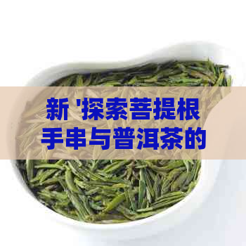 新 '探索菩提根手串与普洱茶的独特魅力：一份细致的盘玩教程'