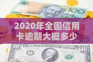 2020年全国信用卡逾期大概多少人-2020年全国信用卡逾期多少亿