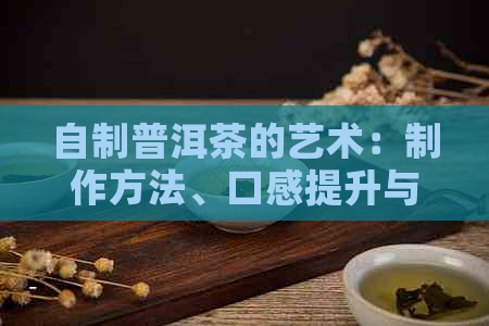 自制普洱茶的艺术：制作方法、口感提升与简易步骤