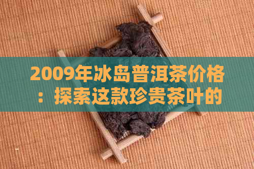 2009年冰岛普洱茶价格：探索这款珍贵茶叶的市场行情与品鉴技巧