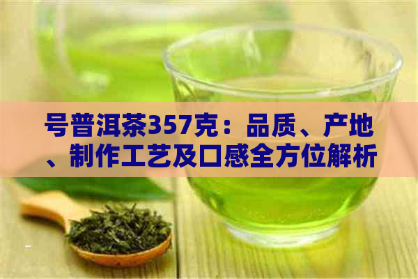 号普洱茶357克：品质、产地、制作工艺及口感全方位解析