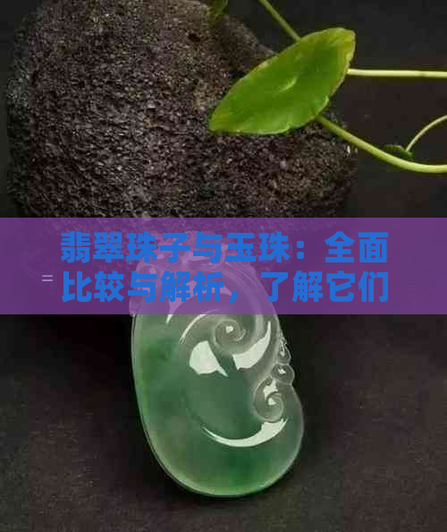 翡翠珠子与玉珠：全面比较与解析，了解它们之间的差异和相似性