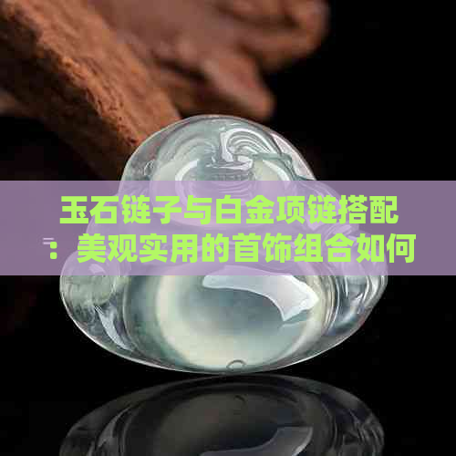 玉石链子与白金项链搭配：美观实用的首饰组合如何选择？