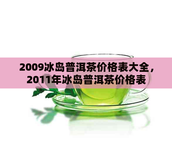 2009冰岛普洱茶价格表大全，2011年冰岛普洱茶价格表