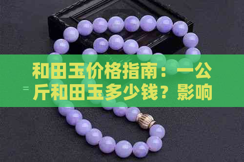 和田玉价格指南：一公斤和田玉多少钱？影响和田玉价格的因素有哪些？