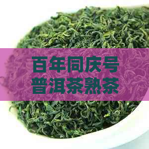 百年同庆号普洱茶熟茶散茶：品质、制作工艺、口感与保存方法全方位解析