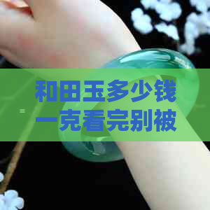 和田玉多少钱一克看完别被坑：2019年7月30日现在正品价格及一块的价格