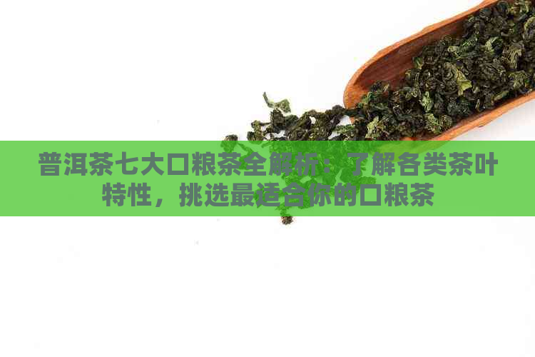 普洱茶七大口粮茶全解析：了解各类茶叶特性，挑选最适合你的口粮茶