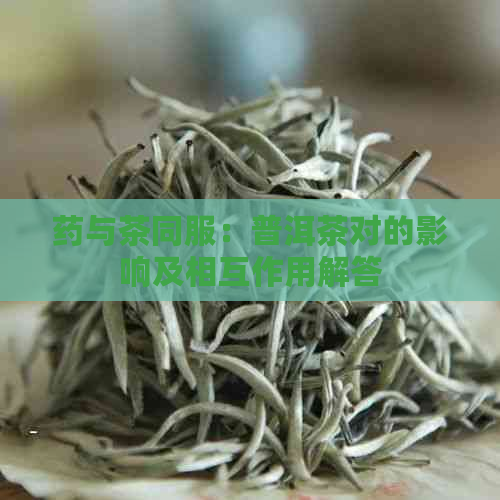 药与茶同服：普洱茶对的影响及相互作用解答