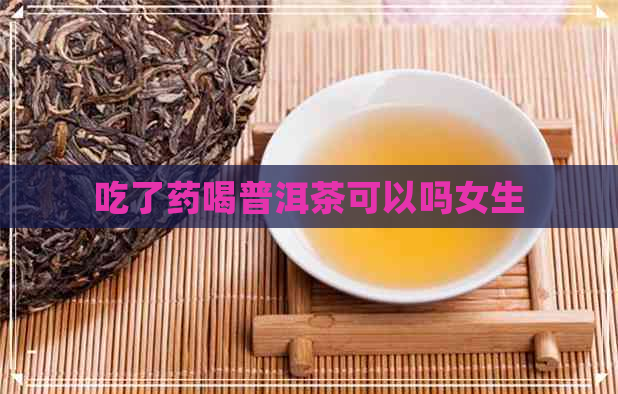 吃了药喝普洱茶可以吗女生