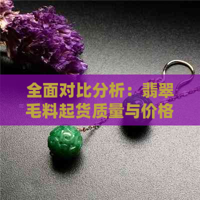 全面对比分析：翡翠毛料起货质量与价格，助您轻松选购高品质翡翠饰品