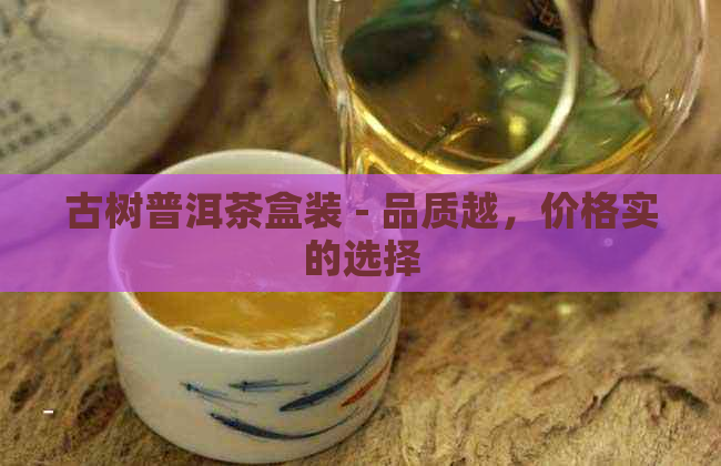 古树普洱茶盒装 - 品质越，价格实的选择