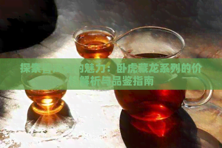 探索普洱茶的魅力：卧虎藏龙系列的价格解析与品鉴指南