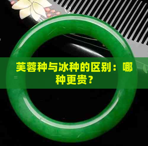 芙蓉种与冰种的区别：哪种更贵？