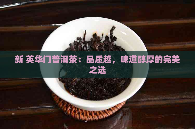 新 英华门普洱茶：品质越，味道醇厚的完美之选