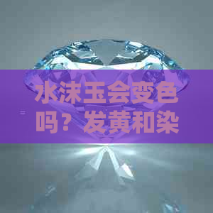 水沫玉会变色吗？发黄和染色的原因是什么？