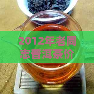 2012年老同志普洱茶价格分析与比较，收藏投资指南