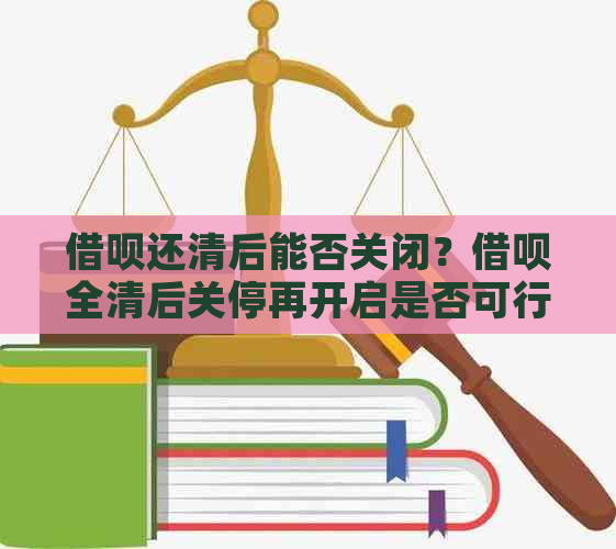 借呗还清后能否关闭？借呗全清后关停再开启是否可行？