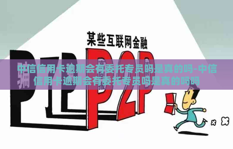 中信信用卡逾期会有委托专员吗是真的吗-中信信用卡逾期会有委托专员吗是真的吗吗