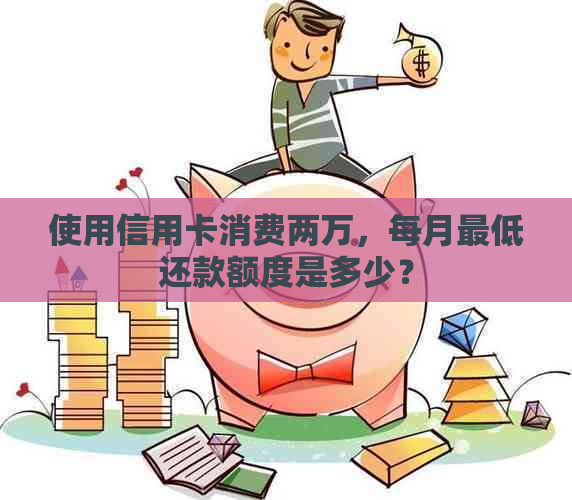 使用信用卡消费两万，每月更低还款额度是多少？