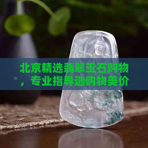 北京精选翡翠玉石购物，专业指导选购物美价廉之品