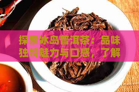 探索冰岛普洱茶：品味独特魅力与口感，了解产地、制作工艺和品饮技巧