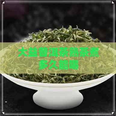 大益普洱茶熟茶煮多久能喝