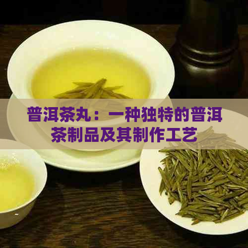 普洱茶丸：一种独特的普洱茶制品及其制作工艺