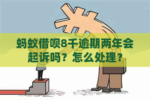 蚂蚁借呗8千逾期两年会起诉吗？怎么处理？