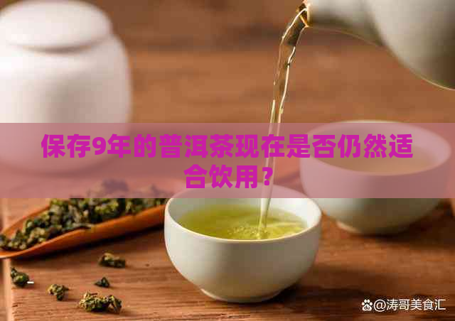 保存9年的普洱茶现在是否仍然适合饮用？