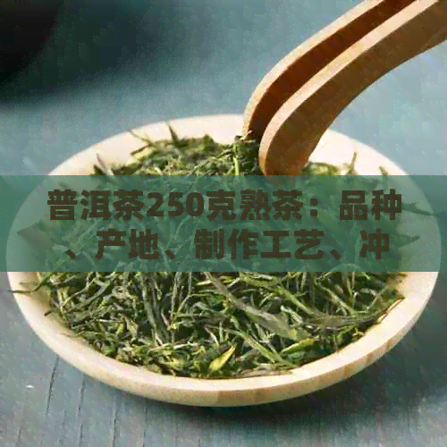 普洱茶250克熟茶：品种、产地、制作工艺、冲泡方法与品鉴技巧的全面解析