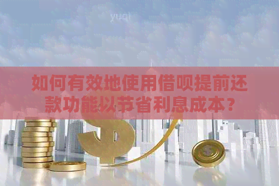 如何有效地使用借呗提前还款功能以节省利息成本？