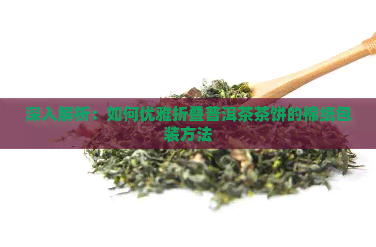 深入解析：如何优雅折叠普洱茶茶饼的棉纸包装方法