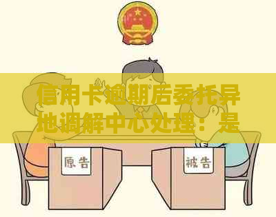 信用卡逾期后委托异地调解中心处理：是否合理？如何确保权益？