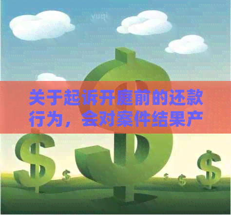 关于起诉开庭前的还款行为，会对案件结果产生何种影响？